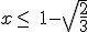 x \leq\,\, 1-\sqrt{\frac{2}{3}}